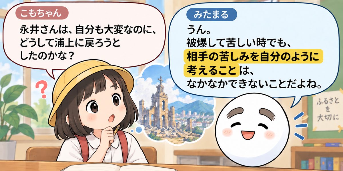 もりちゃん「永井さんは、自分も大変なのに、どうして浦上に戻ろうとしたのかな？」みたまる「うん。被爆して苦しい時でも、相手の苦しみを自分のように考えることは、なかなかできないことだよね。」