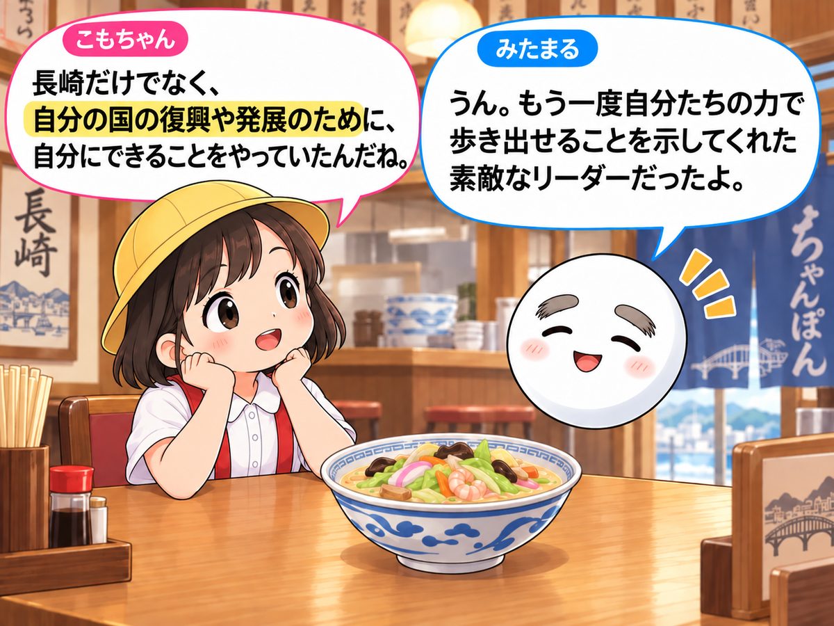 もりちゃん「長崎だけでなく、自分の国の復興や発展のために、自分にできることをやっていたんだね。」みたまる「うん。もう一度自分たちの力で歩き出せることを示してくれた素敵なリーダーだったよ。」